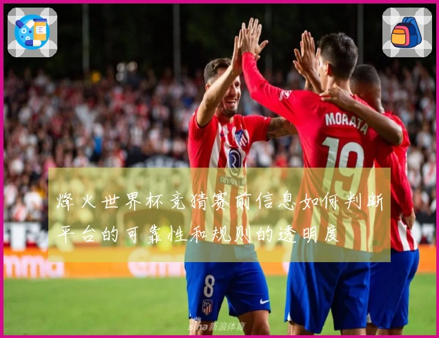 烽火世界杯竞猜赛前信息如何判断平台的可靠性和规则的透明度